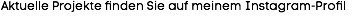 Aktuelle Projekte finden Sie auf meinem Instagram-Profil